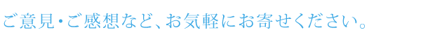 ご意見・ご感想など、お気軽にお寄せください。